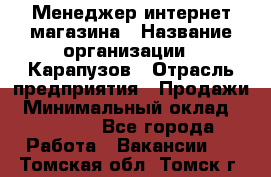 Менеджер интернет-магазина › Название организации ­ Карапузов › Отрасль предприятия ­ Продажи › Минимальный оклад ­ 30 000 - Все города Работа » Вакансии   . Томская обл.,Томск г.